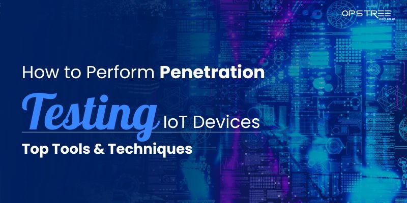 How to Perform Penetration Testing on IoT Devices: Top Tools & Techniques
