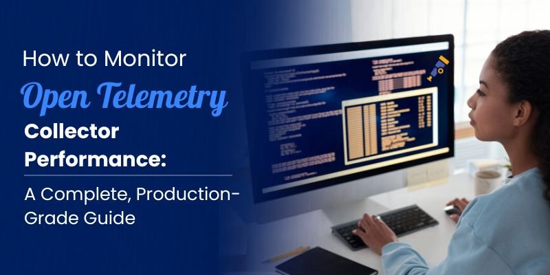 How to Monitor Open Telemetry Collector Performance: A Complete, Production -Grade Guide